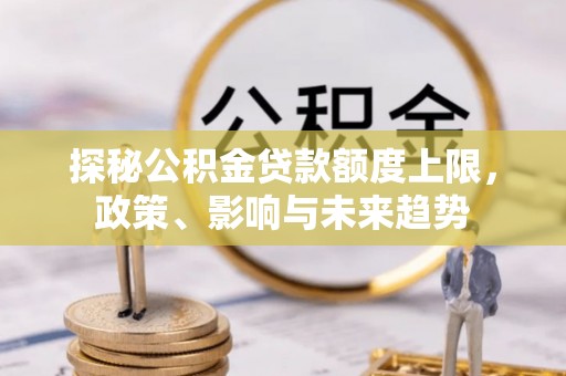 万秀探秘公积金贷款额度上限，政策、影响与未来趋势