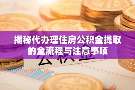 万秀揭秘代办理住房公积金提取的全流程与注意事项