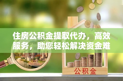 万秀住房公积金提取代办，高效服务，助您轻松解决资金难题