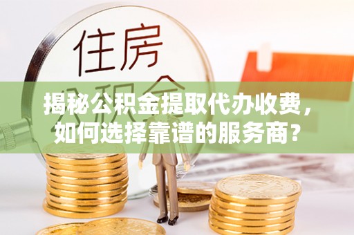 万秀揭秘公积金提取代办收费，如何选择靠谱的服务商？