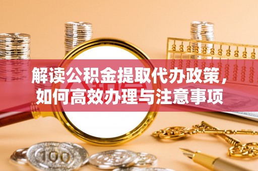 万秀解读公积金提取代办政策，如何高效办理与注意事项