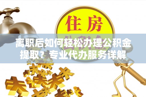 万秀离职后如何轻松办理公积金提取？专业代办服务详解