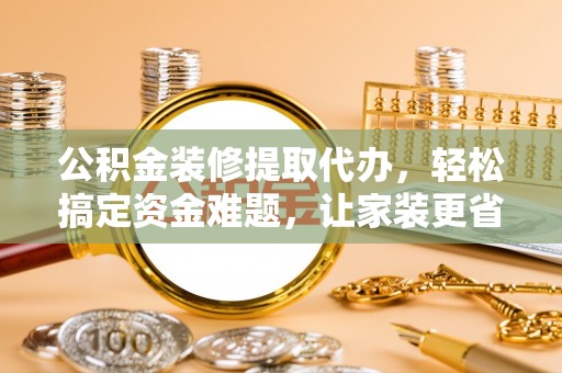 万秀公积金装修提取代办，轻松搞定资金难题，让家装更省心