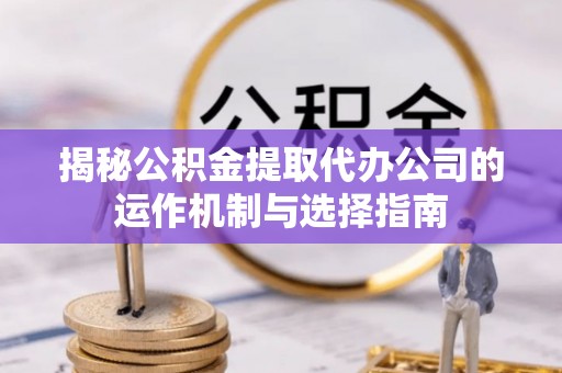 万秀揭秘公积金提取代办公司的运作机制与选择指南