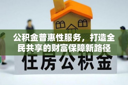 万秀公积金普惠性服务，打造全民共享的财富保障新路径