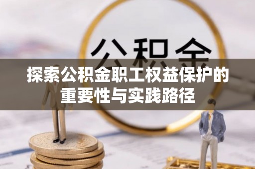 万秀探索公积金职工权益保护的重要性与实践路径