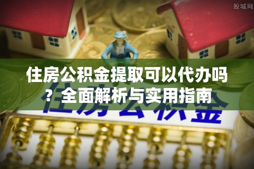 万秀住房公积金提取可以代办吗？全面解析与实用指南