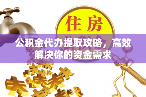 万秀公积金代办提取攻略，高效解决你的资金需求