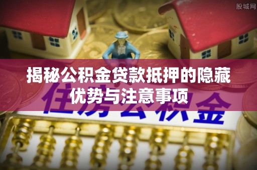 万秀揭秘公积金贷款抵押的隐藏优势与注意事项