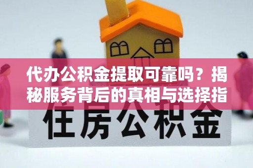 万秀代办公积金提取可靠吗？揭秘服务背后的真相与选择指南
