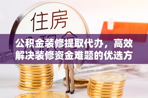 万秀公积金装修提取代办，高效解决装修资金难题的优选方案