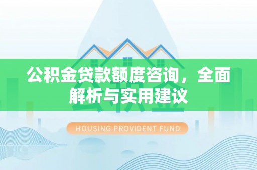 万秀公积金贷款额度咨询，全面解析与实用建议