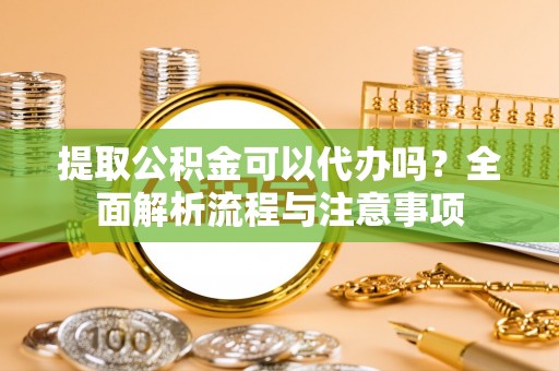 万秀提取公积金可以代办吗？全面解析流程与注意事项
