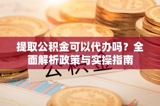 万秀提取公积金可以代办吗？全面解析政策与实操指南