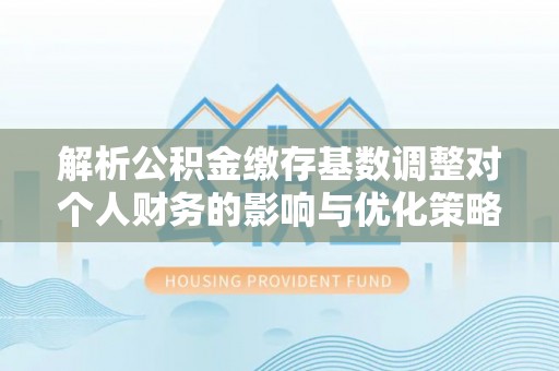 万秀解析公积金缴存基数调整对个人财务的影响与优化策略