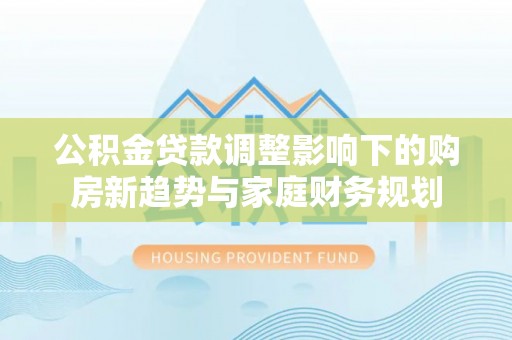 万秀公积金贷款调整影响下的购房新趋势与家庭财务规划