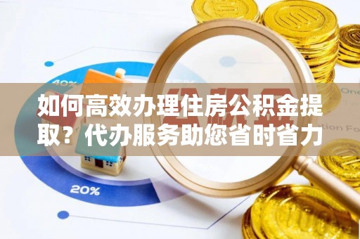 万秀如何高效办理住房公积金提取？代办服务助您省时省力