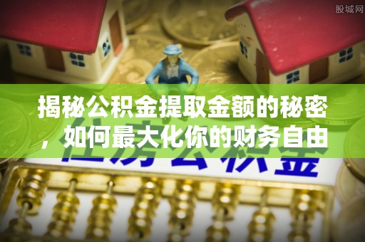 万秀揭秘公积金提取金额的秘密，如何最大化你的财务自由