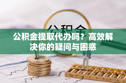 万秀公积金提取代办吗？高效解决你的疑问与困惑