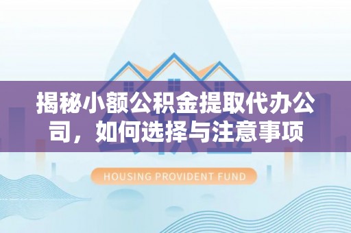 万秀揭秘小额公积金提取代办公司，如何选择与注意事项