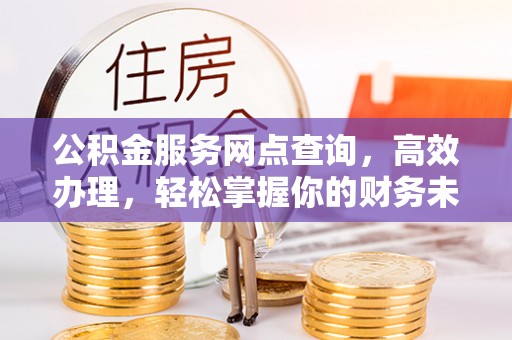 万秀公积金服务网点查询，高效办理，轻松掌握你的财务未来