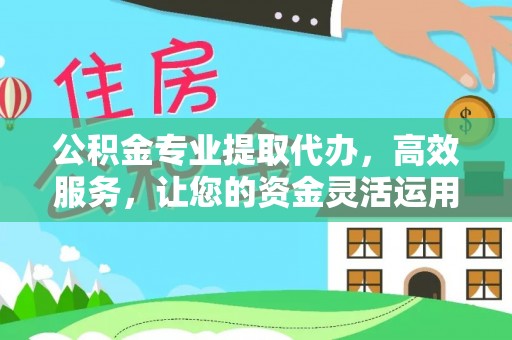 万秀公积金专业提取代办，高效服务，让您的资金灵活运用
