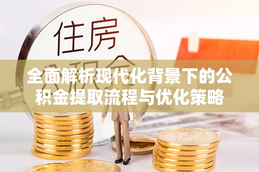 万秀全面解析现代化背景下的公积金提取流程与优化策略