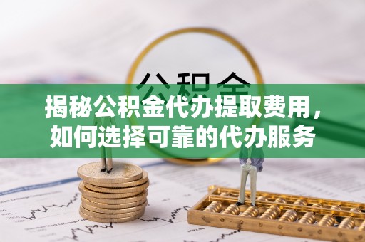 万秀揭秘公积金代办提取费用，如何选择可靠的代办服务