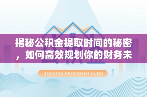 万秀揭秘公积金提取时间的秘密，如何高效规划你的财务未来