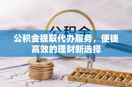 万秀公积金提取代办服务，便捷高效的理财新选择