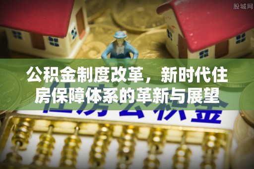 万秀公积金制度改革，新时代住房保障体系的革新与展望