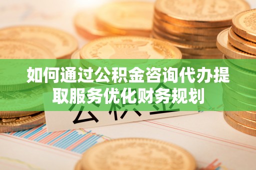 万秀如何通过公积金咨询代办提取服务优化财务规划
