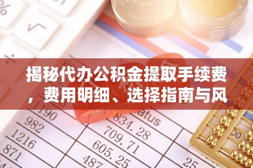 万秀揭秘代办公积金提取手续费，费用明细、选择指南与风险防范