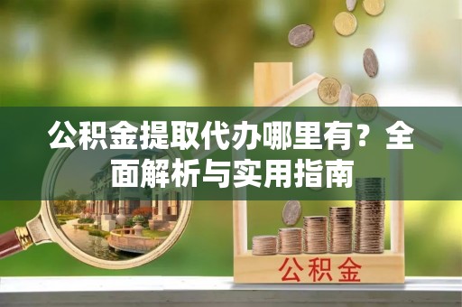 万秀公积金提取代办哪里有？全面解析与实用指南