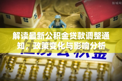 万秀解读最新公积金贷款调整通知，政策变化与影响分析