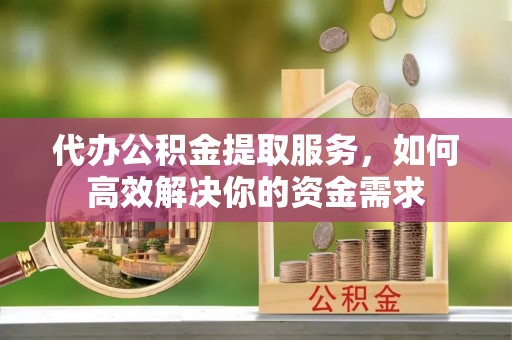 万秀代办公积金提取服务，如何高效解决你的资金需求