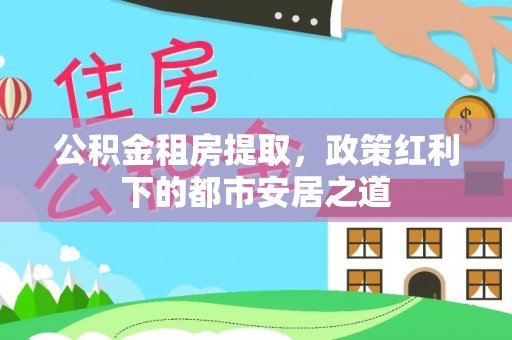 万秀公积金租房提取，政策红利下的都市安居之道