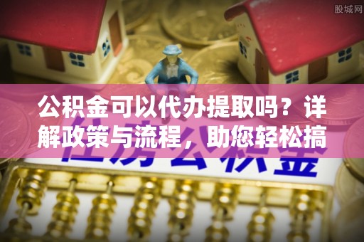 万秀公积金可以代办提取吗？详解政策与流程，助您轻松搞定！