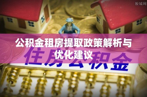万秀公积金租房提取政策解析与优化建议