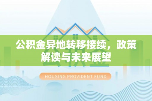 万秀公积金异地转移接续，政策解读与未来展望