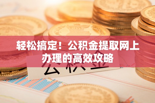 万秀轻松搞定！公积金提取网上办理的高效攻略