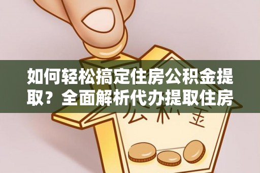 万秀如何轻松搞定住房公积金提取？全面解析代办提取住房公积金流程