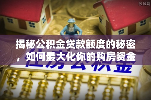 万秀揭秘公积金贷款额度的秘密，如何最大化你的购房资金