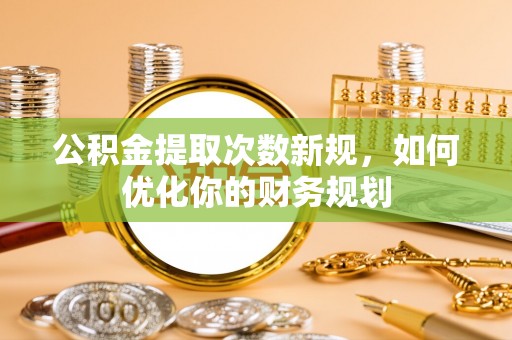 万秀公积金提取次数新规，如何优化你的财务规划