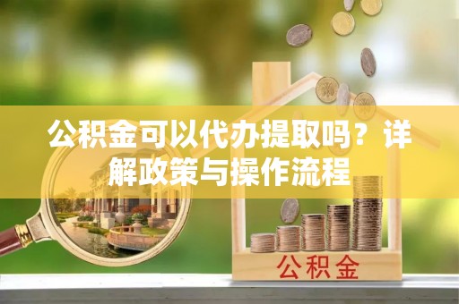 万秀公积金可以代办提取吗？详解政策与操作流程