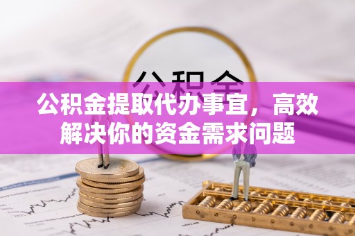 万秀公积金提取代办事宜，高效解决你的资金需求问题