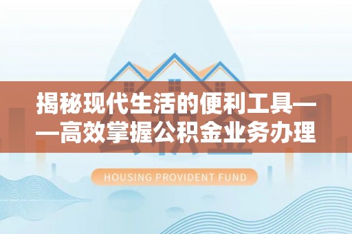 万秀揭秘现代生活的便利工具——高效掌握公积金业务办理流程的关键步骤
