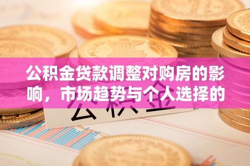 万秀公积金贷款调整对购房的影响，市场趋势与个人选择的深度解析