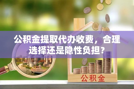 万秀公积金提取代办收费，合理选择还是隐性负担？