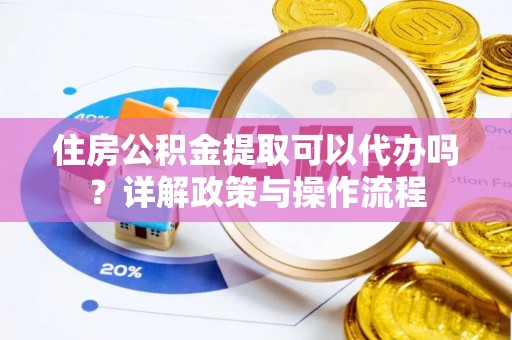 万秀住房公积金提取可以代办吗？详解政策与操作流程